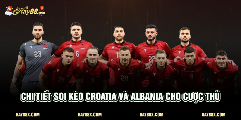 Chi tiết soi kèo Croatia và Albania cho cược thủ