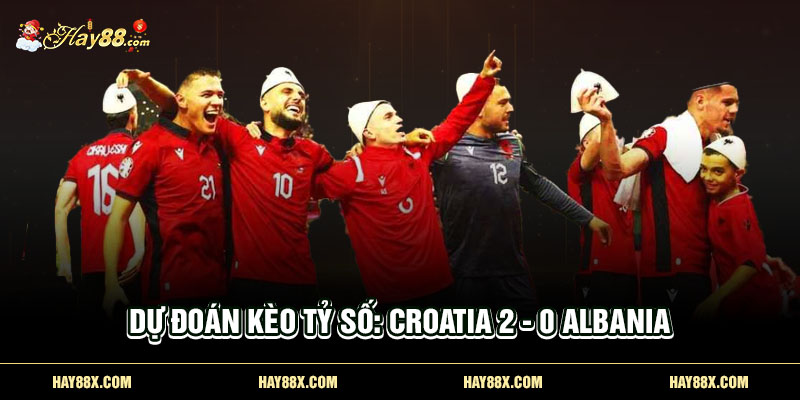 Dự đoán kèo tỷ số: Croatia 2 - 0 Albania