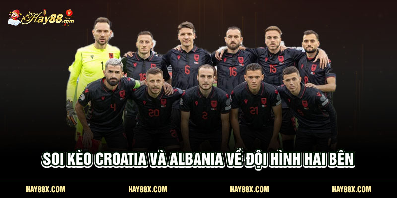 Soi kèo Croatia và Albania về đội hình hai bên